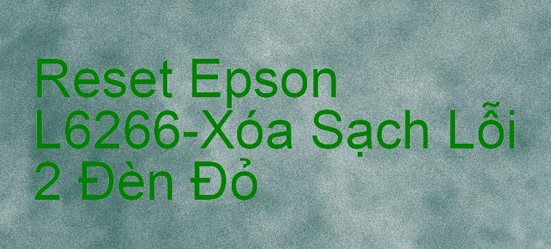 Reset Epson L6266-Xóa Sạch Lỗi 2 Đèn Đỏ