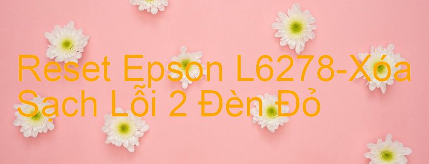 Reset Epson L6278-Xóa Sạch Lỗi 2 Đèn Đỏ