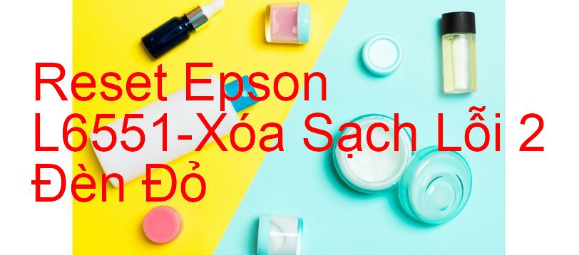 Reset Epson L6551-Xóa Sạch Lỗi 2 Đèn Đỏ