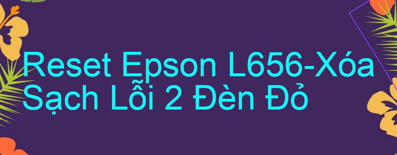 Reset Epson L656-Xóa Sạch Lỗi 2 Đèn Đỏ
