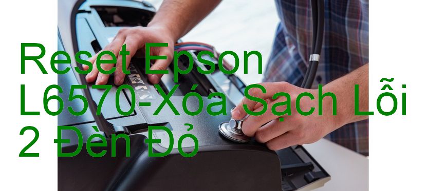 Reset Epson L6570-Xóa Sạch Lỗi 2 Đèn Đỏ