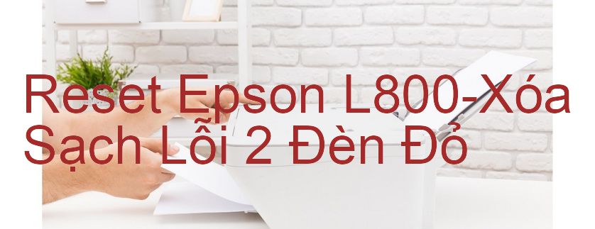 Reset Epson L800-Xóa Sạch Lỗi 2 Đèn Đỏ