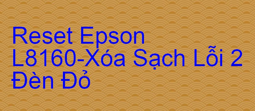 Reset Epson L8160-Xóa Sạch Lỗi 2 Đèn Đỏ