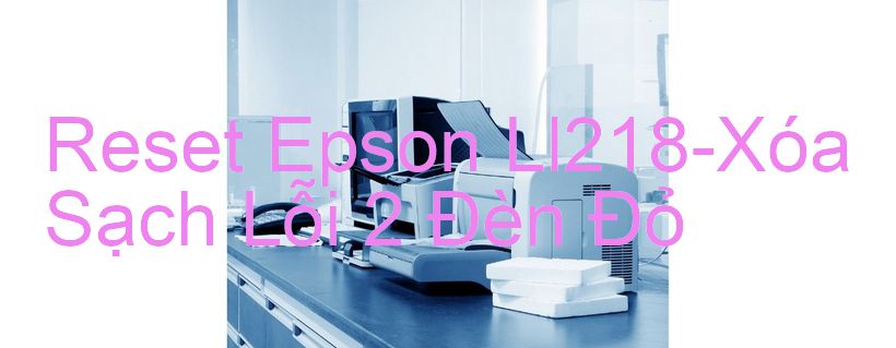 Reset Epson Ll218-Xóa Sạch Lỗi 2 Đèn Đỏ