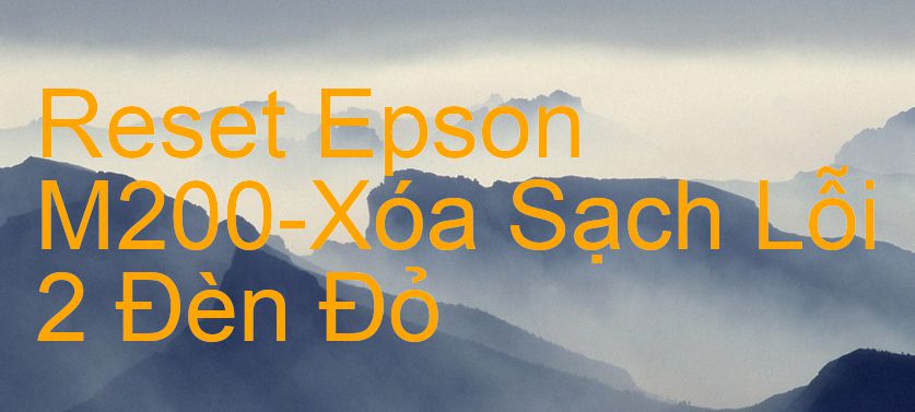 Reset Epson M200-Xóa Sạch Lỗi 2 Đèn Đỏ