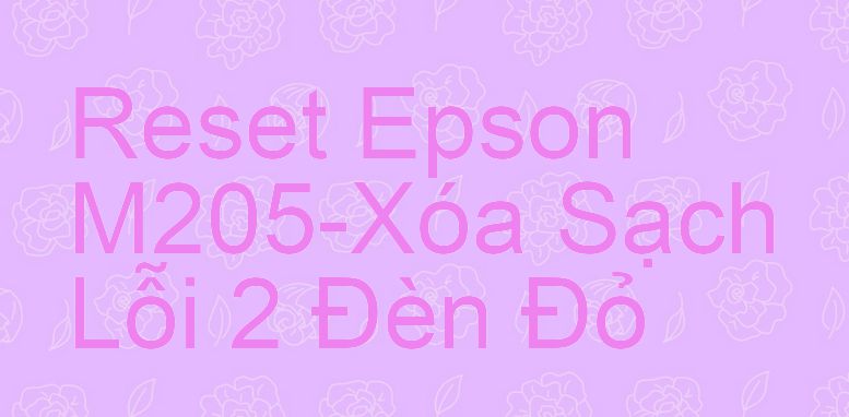 Reset Epson M205-Xóa Sạch Lỗi 2 Đèn Đỏ