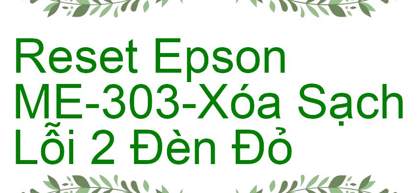 Reset Epson ME-303-Xóa Sạch Lỗi 2 Đèn Đỏ