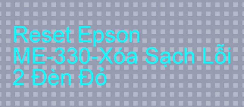 Reset Epson ME-330-Xóa Sạch Lỗi 2 Đèn Đỏ