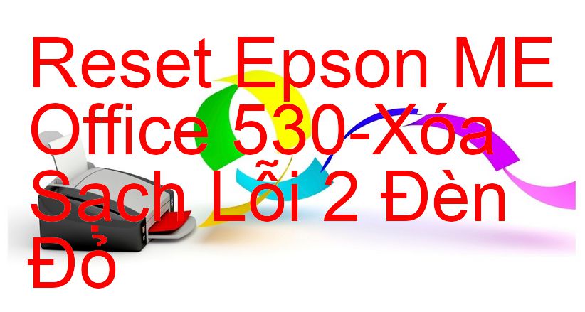 Reset Epson ME Office 530-Xóa Sạch Lỗi 2 Đèn Đỏ