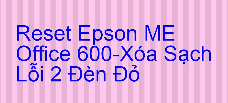 Reset Epson ME Office 600-Xóa Sạch Lỗi 2 Đèn Đỏ