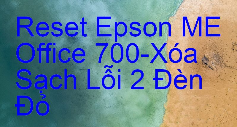 Reset Epson ME Office 700-Xóa Sạch Lỗi 2 Đèn Đỏ