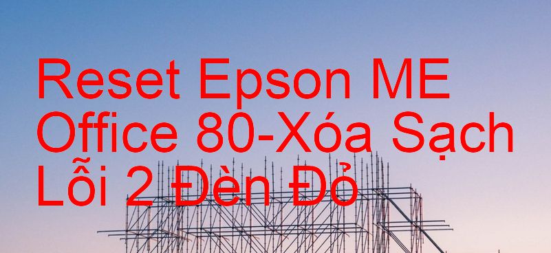 Reset Epson ME Office 80-Xóa Sạch Lỗi 2 Đèn Đỏ