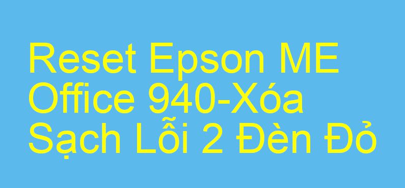 Reset Epson ME Office 940-Xóa Sạch Lỗi 2 Đèn Đỏ
