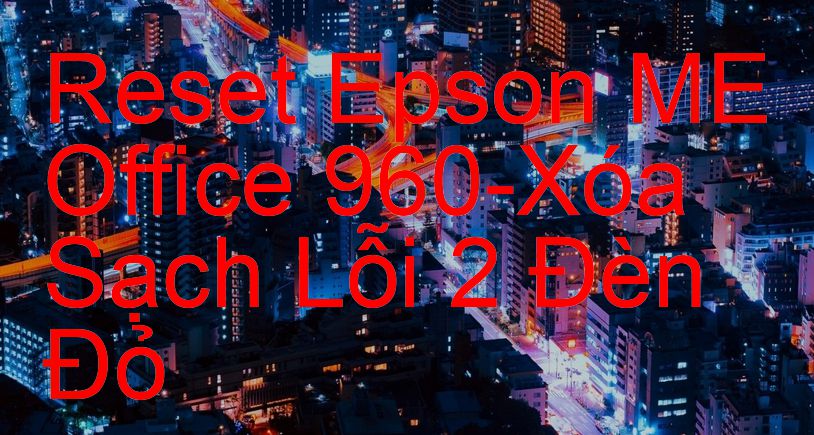 Reset Epson ME Office 960-Xóa Sạch Lỗi 2 Đèn Đỏ