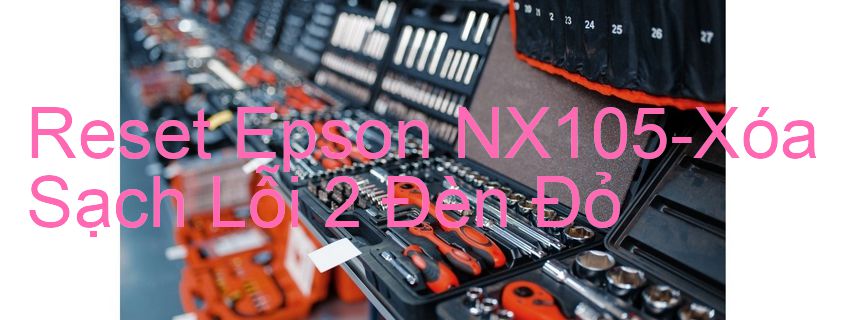 Reset Epson NX105-Xóa Sạch Lỗi 2 Đèn Đỏ