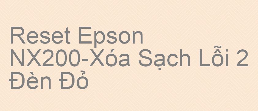 Reset Epson NX200-Xóa Sạch Lỗi 2 Đèn Đỏ