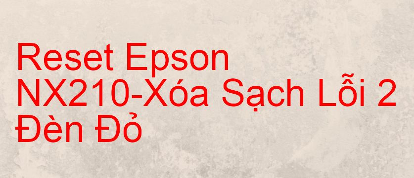Reset Epson NX210-Xóa Sạch Lỗi 2 Đèn Đỏ