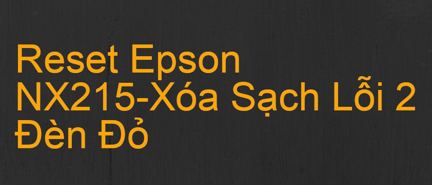 Reset Epson NX215-Xóa Sạch Lỗi 2 Đèn Đỏ