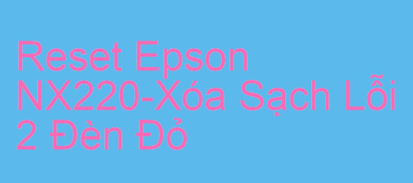 Reset Epson NX220-Xóa Sạch Lỗi 2 Đèn Đỏ