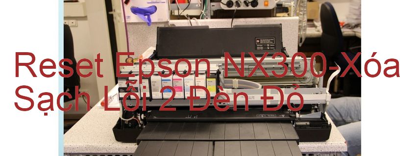 Reset Epson NX300-Xóa Sạch Lỗi 2 Đèn Đỏ