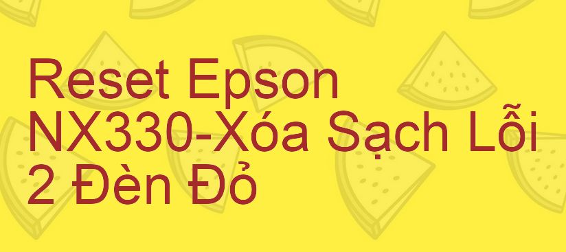 Reset Epson NX330-Xóa Sạch Lỗi 2 Đèn Đỏ