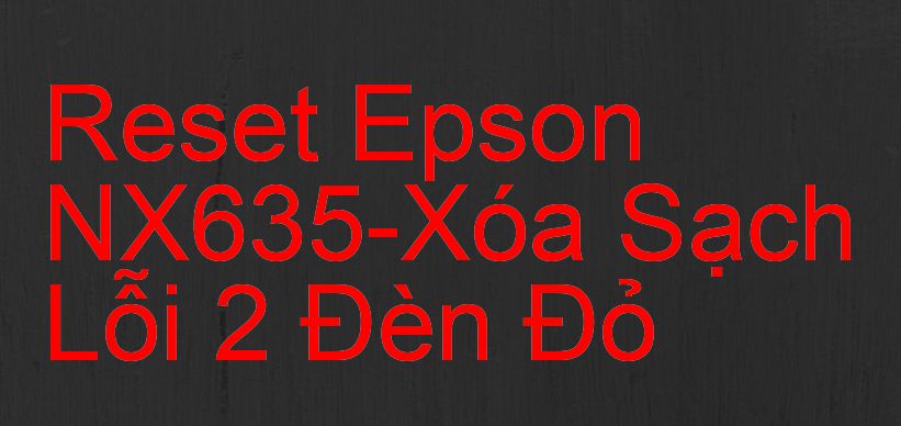 Reset Epson NX635-Xóa Sạch Lỗi 2 Đèn Đỏ