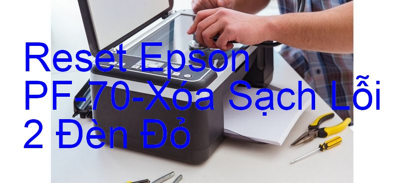 Reset Epson PF-70-Xóa Sạch Lỗi 2 Đèn Đỏ