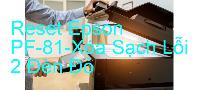 Reset Epson PF-81-Xóa Sạch Lỗi 2 Đèn Đỏ