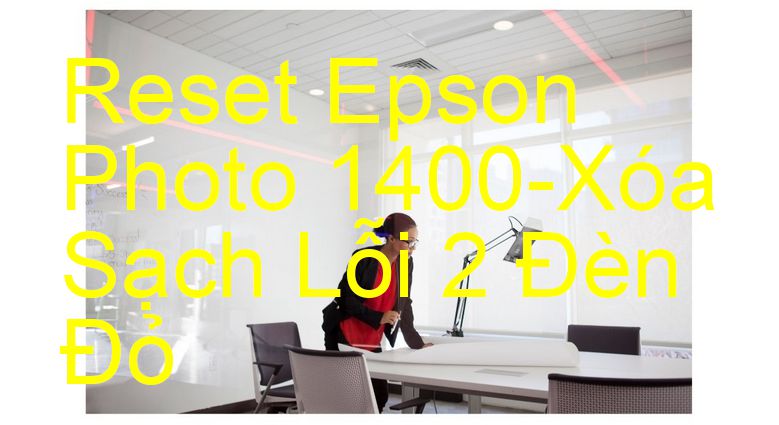 Reset Epson Photo 1400-Xóa Sạch Lỗi 2 Đèn Đỏ