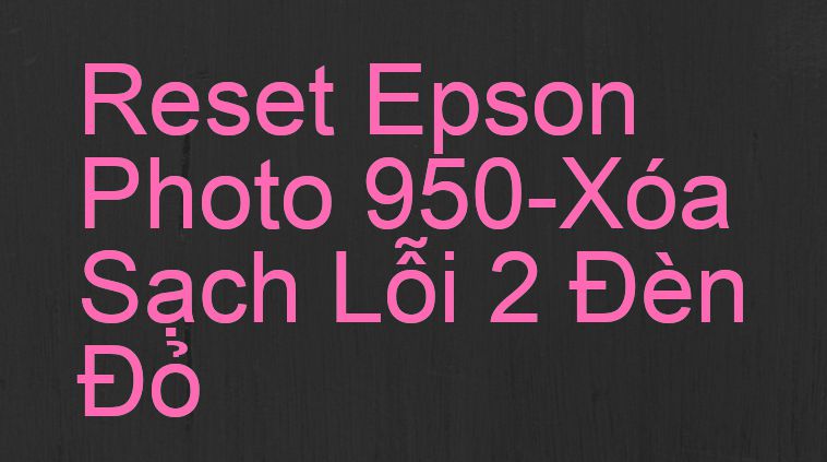Reset Epson Photo 950-Xóa Sạch Lỗi 2 Đèn Đỏ