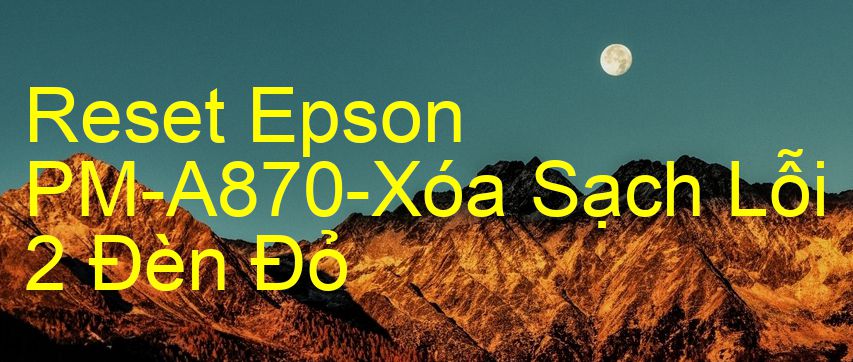 Reset Epson PM-A870-Xóa Sạch Lỗi 2 Đèn Đỏ