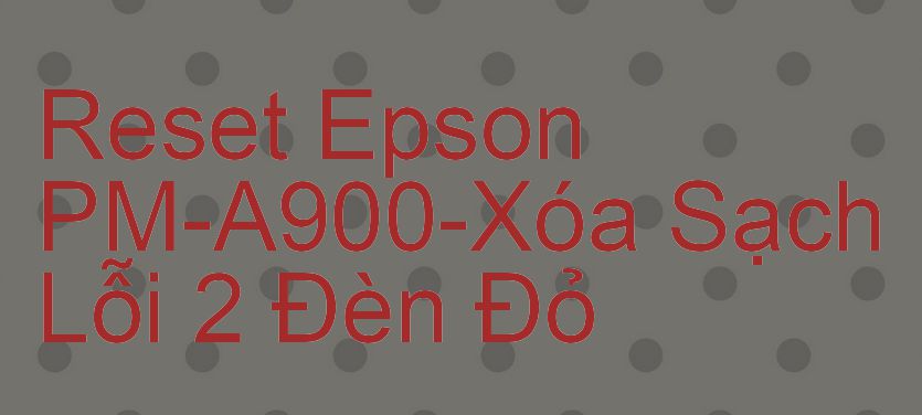 Reset Epson PM-A900-Xóa Sạch Lỗi 2 Đèn Đỏ
