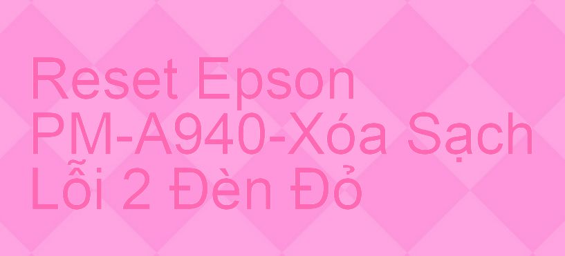 Reset Epson PM-A940-Xóa Sạch Lỗi 2 Đèn Đỏ