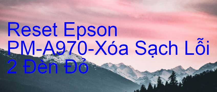 Reset Epson PM-A970-Xóa Sạch Lỗi 2 Đèn Đỏ