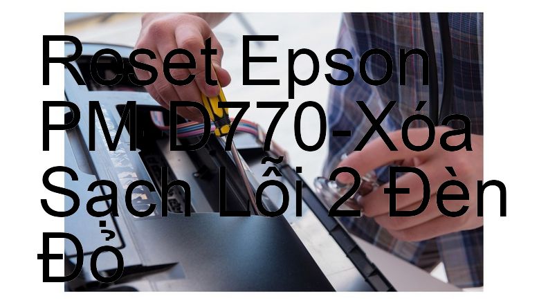 Reset Epson PM-D770-Xóa Sạch Lỗi 2 Đèn Đỏ