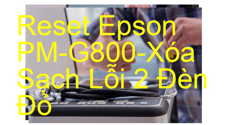 Reset Epson PM-G800-Xóa Sạch Lỗi 2 Đèn Đỏ