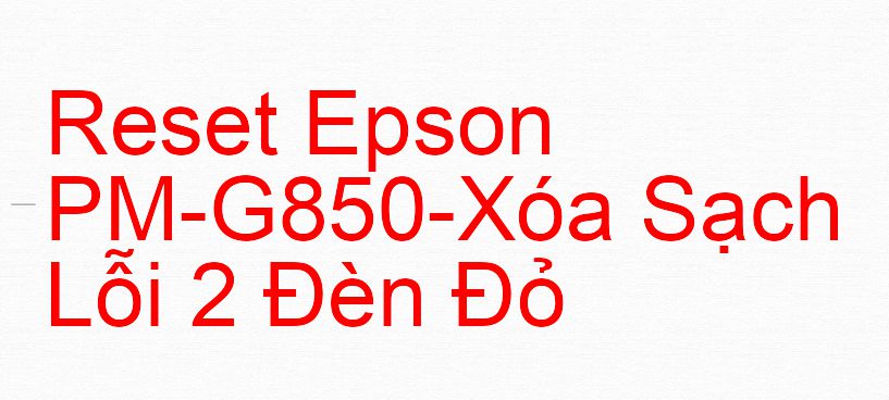 Reset Epson PM-G850-Xóa Sạch Lỗi 2 Đèn Đỏ