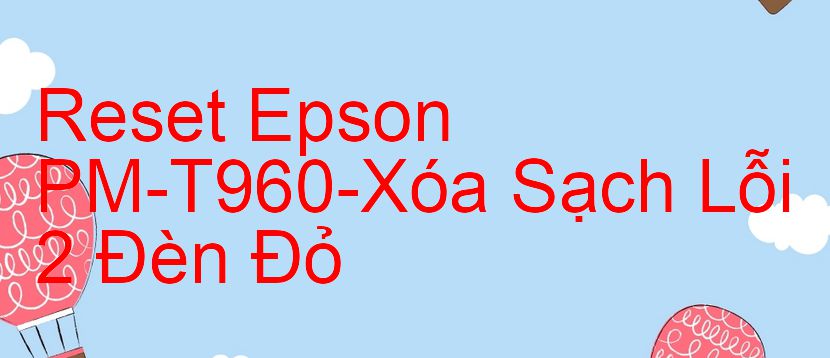 Reset Epson PM-T960-Xóa Sạch Lỗi 2 Đèn Đỏ