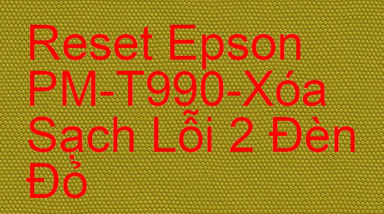 Reset Epson PM-T990-Xóa Sạch Lỗi 2 Đèn Đỏ