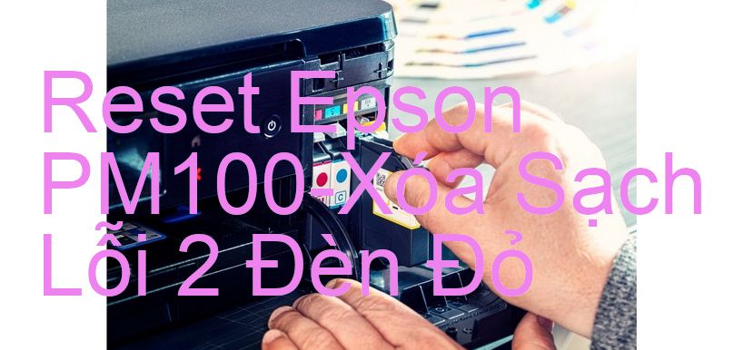 Reset Epson PM100-Xóa Sạch Lỗi 2 Đèn Đỏ