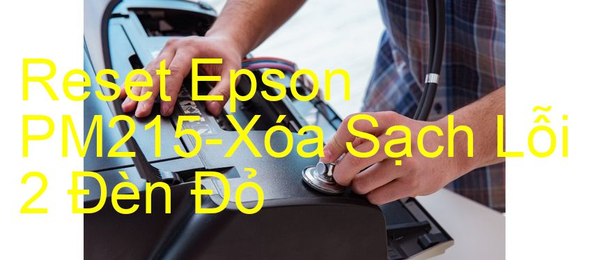 Reset Epson PM215-Xóa Sạch Lỗi 2 Đèn Đỏ