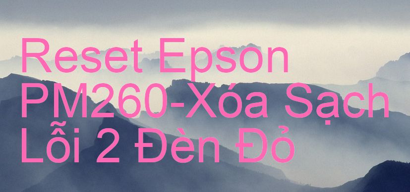 Reset Epson PM260-Xóa Sạch Lỗi 2 Đèn Đỏ