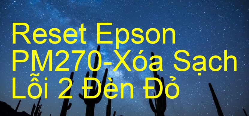 Reset Epson PM270-Xóa Sạch Lỗi 2 Đèn Đỏ