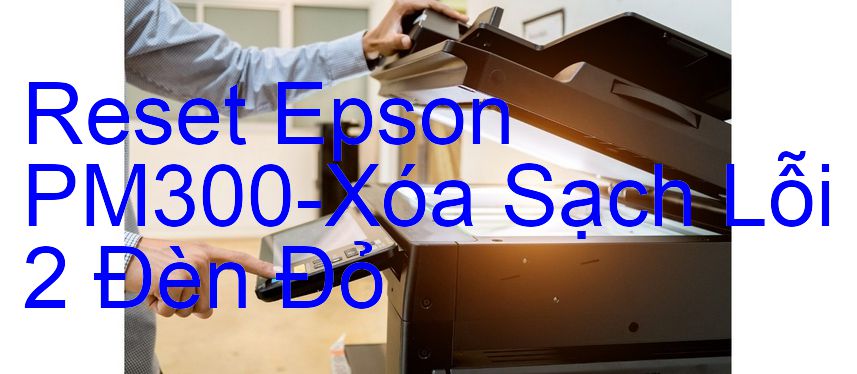 Reset Epson PM300-Xóa Sạch Lỗi 2 Đèn Đỏ