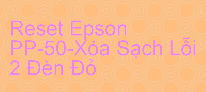 Reset Epson PP-50-Xóa Sạch Lỗi 2 Đèn Đỏ