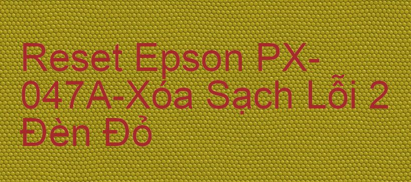 Reset Epson PX-047A-Xóa Sạch Lỗi 2 Đèn Đỏ
