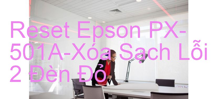 Reset Epson PX-501A-Xóa Sạch Lỗi 2 Đèn Đỏ
