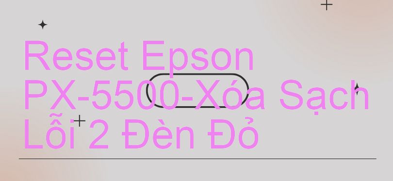 Reset Epson PX-5500-Xóa Sạch Lỗi 2 Đèn Đỏ