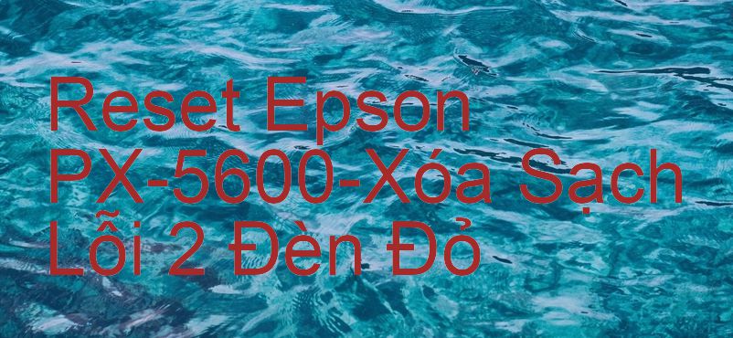 Reset Epson PX-5600-Xóa Sạch Lỗi 2 Đèn Đỏ
