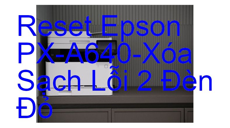 Reset Epson PX-A640-Xóa Sạch Lỗi 2 Đèn Đỏ